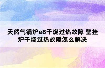 天然气锅炉e8干烧过热故障 壁挂炉干烧过热故障怎么解决